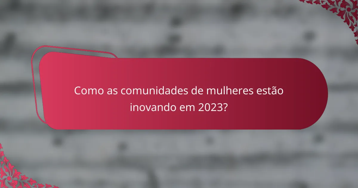 Como as comunidades de mulheres estão inovando em 2023?