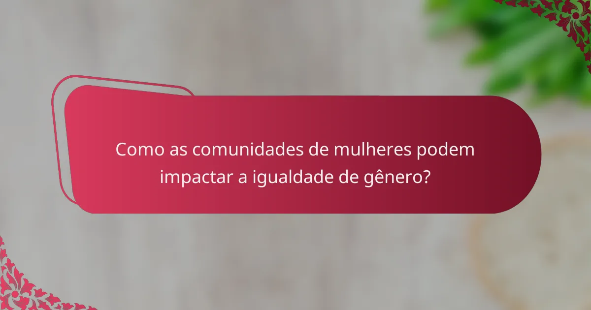 Como as comunidades de mulheres podem impactar a igualdade de gênero?