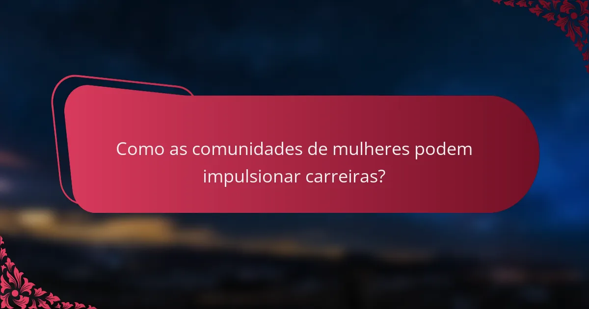 Como as comunidades de mulheres podem impulsionar carreiras?