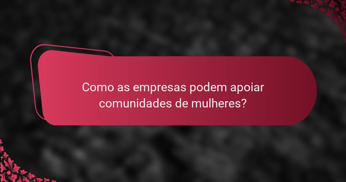 Como as empresas podem apoiar comunidades de mulheres?