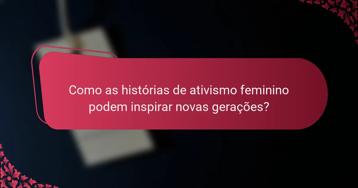 Como as histórias de ativismo feminino podem inspirar novas gerações?
