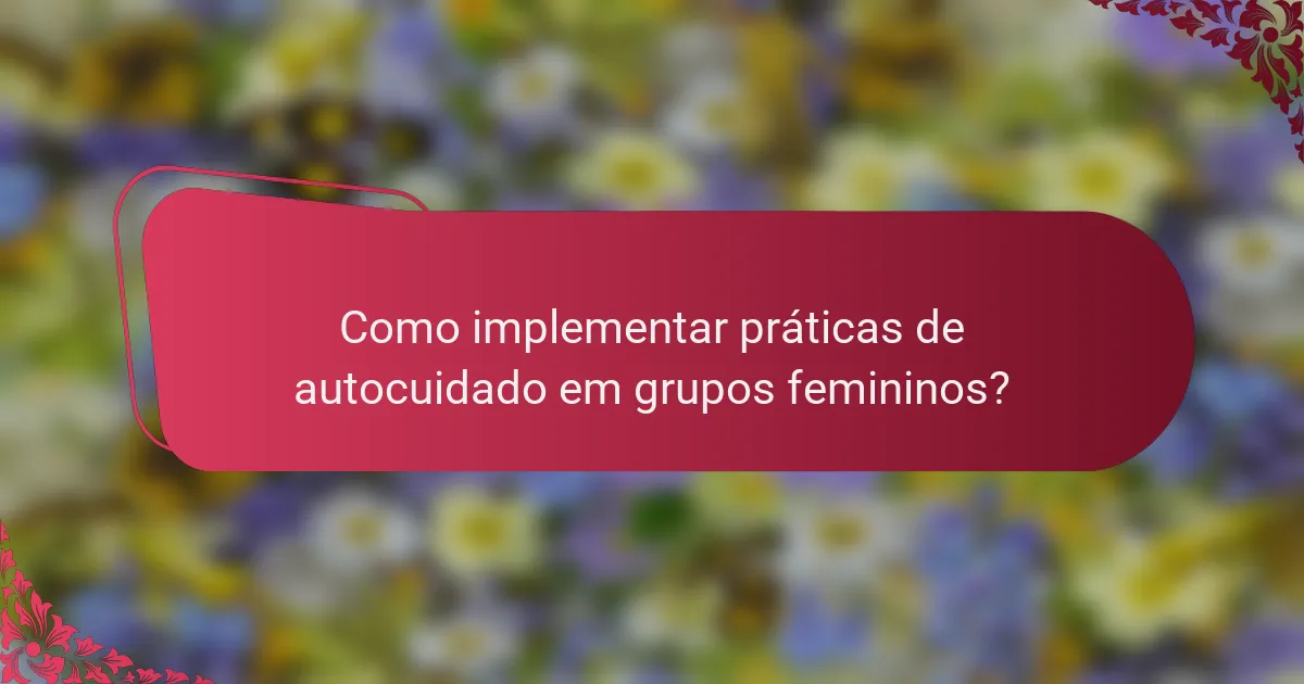 Como implementar práticas de autocuidado em grupos femininos?