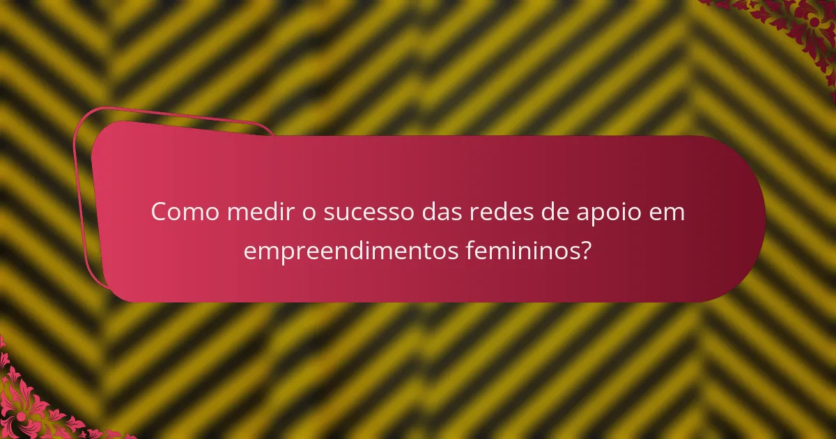 Como medir o sucesso das redes de apoio em empreendimentos femininos?