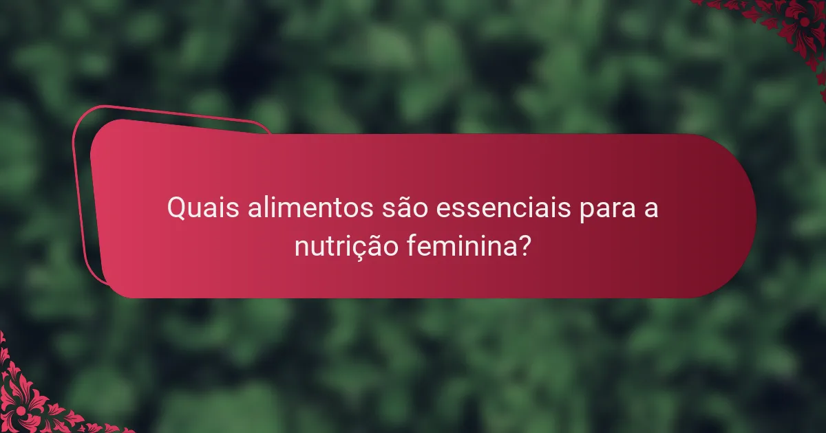 Quais alimentos são essenciais para a nutrição feminina?