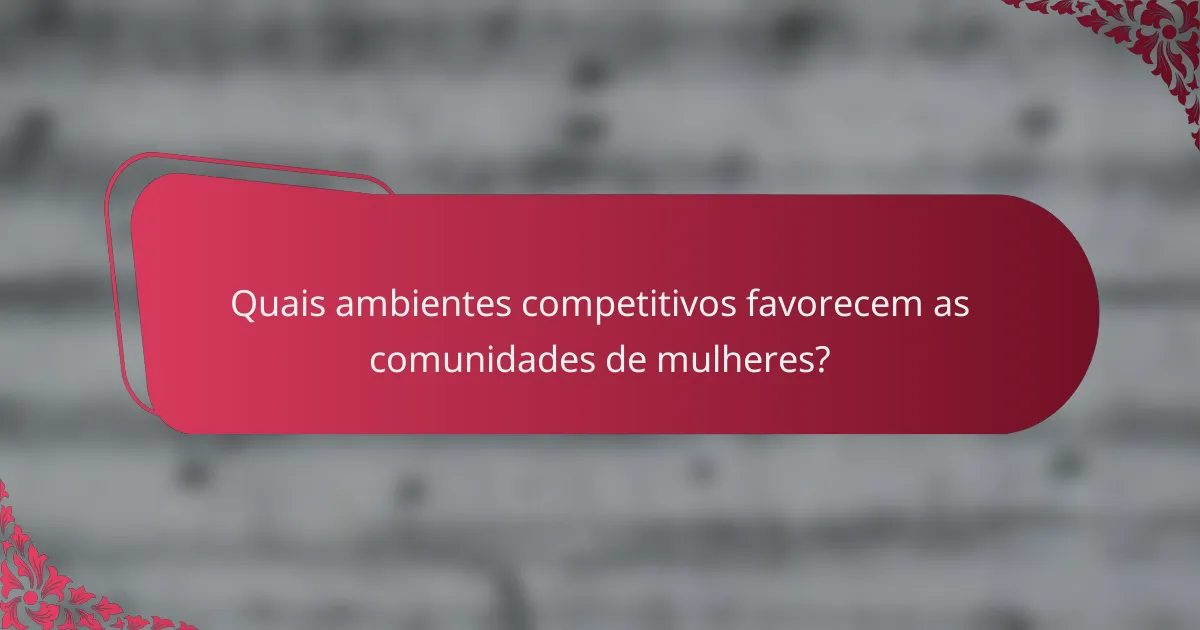 Quais ambientes competitivos favorecem as comunidades de mulheres?