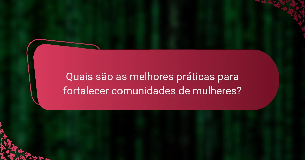 Quais são as melhores práticas para fortalecer comunidades de mulheres?