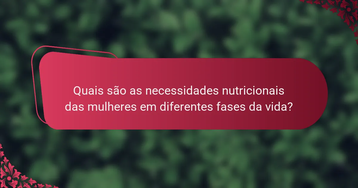 Quais são as necessidades nutricionais das mulheres em diferentes fases da vida?