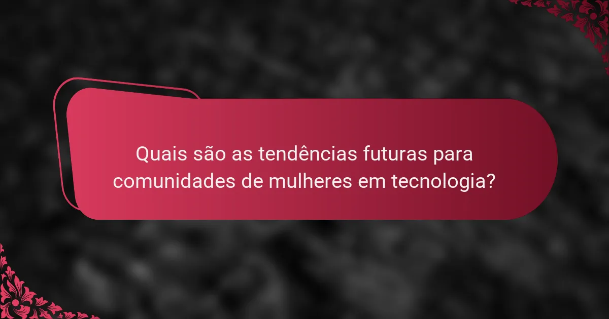 Quais são as tendências futuras para comunidades de mulheres em tecnologia?