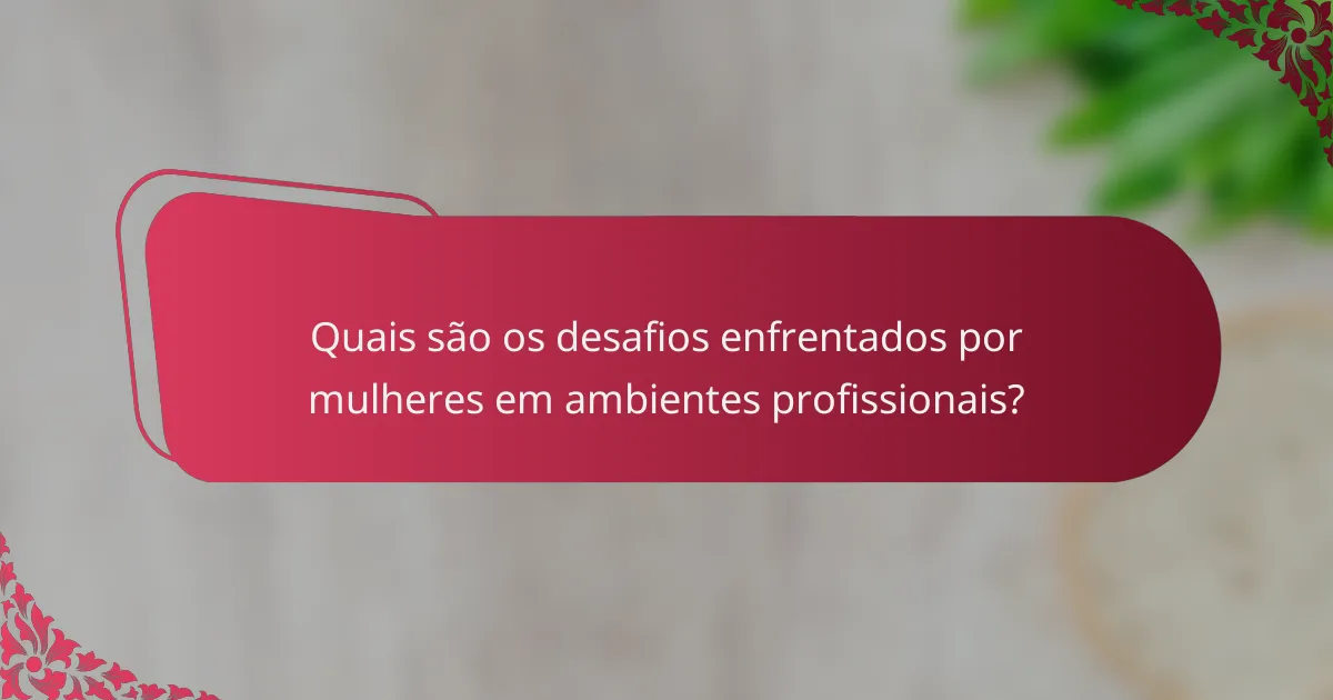 Quais são os desafios enfrentados por mulheres em ambientes profissionais?