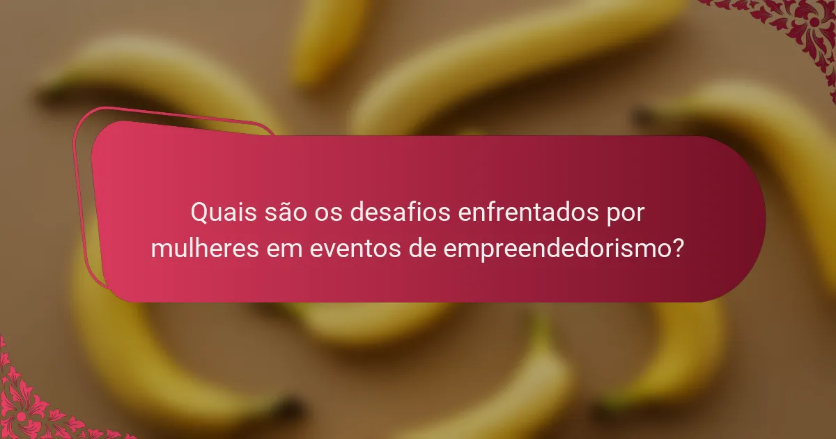 Quais são os desafios enfrentados por mulheres em eventos de empreendedorismo?