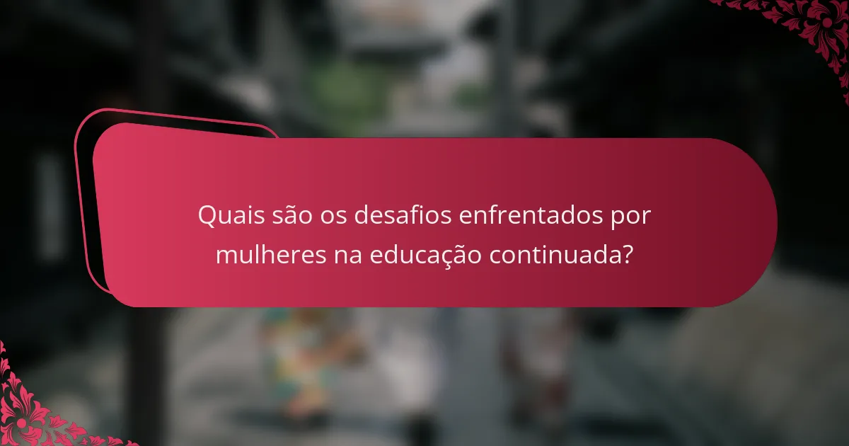 Quais são os desafios enfrentados por mulheres na educação continuada?