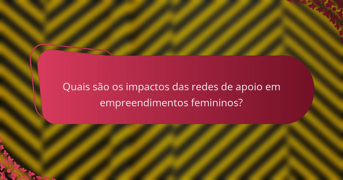 Quais são os impactos das redes de apoio em empreendimentos femininos?
